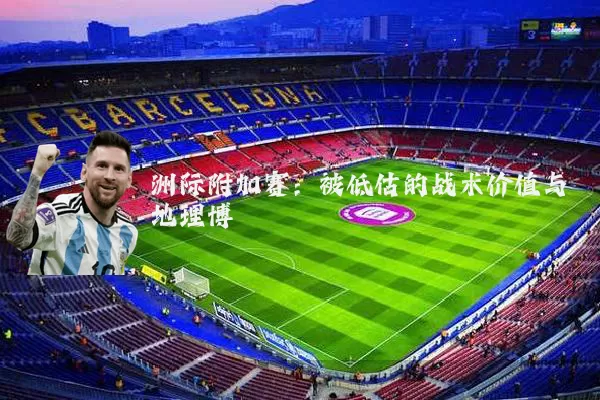 洲际附加赛：被低估的战术价值与地理博弈