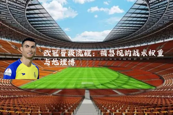 欧冠晋级流程:被忽视的战术权重与地理博弈