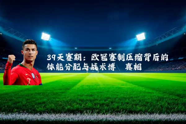 39天赛期：欧冠赛制压缩背后的体能分配与战术博弈真相