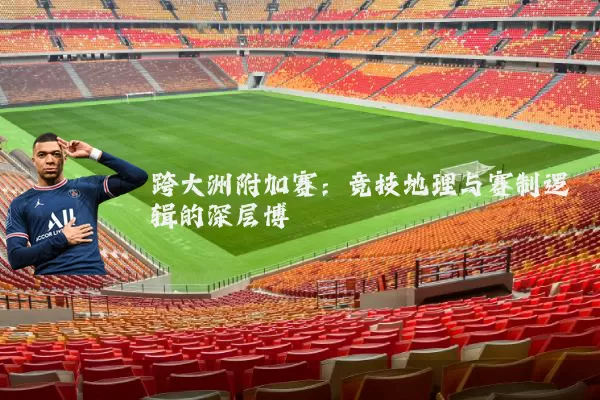跨大洲附加赛：竞技地理与赛制逻辑的深层博弈