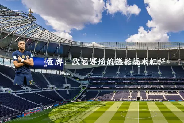 黄牌:欧冠赛场的隐形战术杠杆