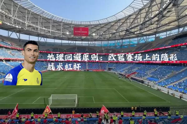 地理回避原则:欧冠赛场上的隐形战术杠杆