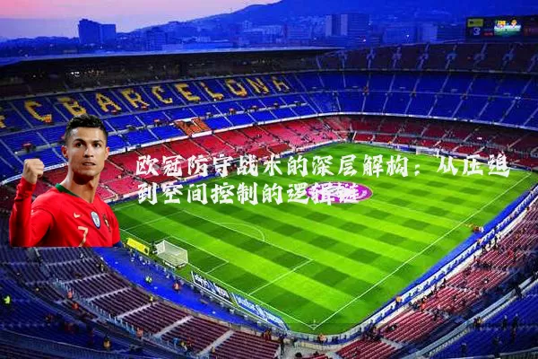 欧冠防守战术的深层解构：从压迫到空间控制的逻辑链