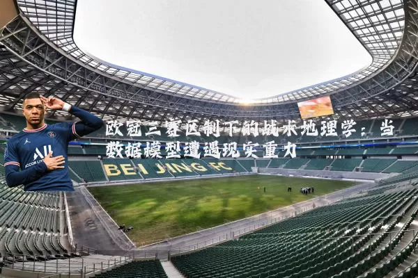 欧冠三赛区制下的战术地理学：当数据模型遭遇现实重力