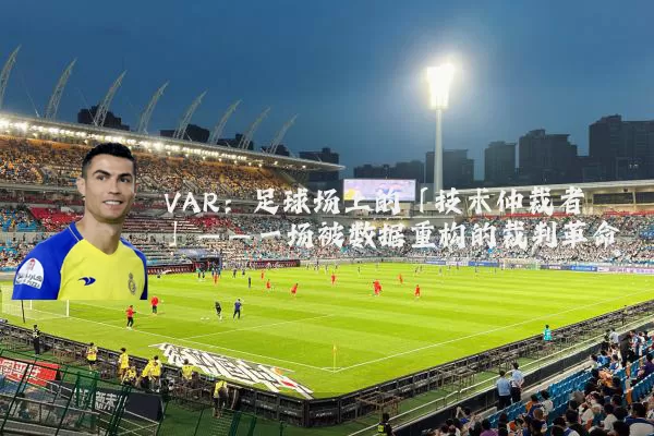 VAR：足球场上的「技术仲裁者」——一场被数据重构的裁判革命