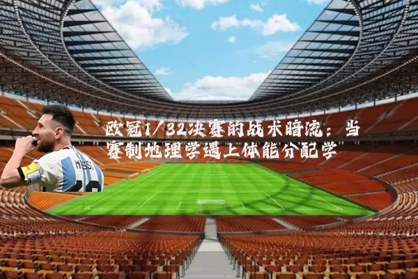 欧冠1/32决赛的战术暗流：当赛制地理学遇上体能分配学