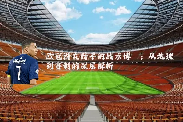 欧冠潜在对手的战术博弈：从地理到赛制的深层解析