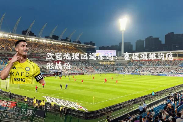 欧冠地理回避原则：赛程编排的隐形战场