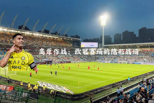 高原作战:欧冠赛场的隐形战场