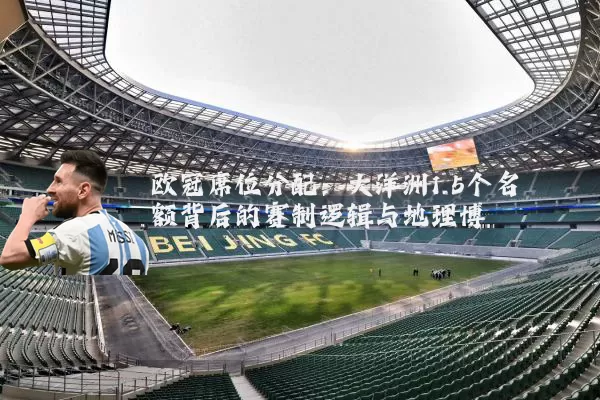 欧冠席位分配:大洋洲1.5个名额背后的赛制逻辑与地理博弈