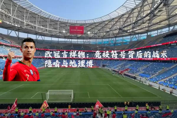 欧冠吉祥物：竞技符号背后的战术隐喻与地理博弈