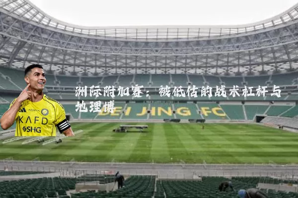 洲际附加赛：被低估的战术杠杆与地理博弈