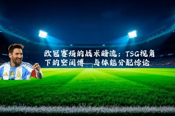 欧冠赛场的战术暗流：TSG视角下的空间博弈与体能分配悖论