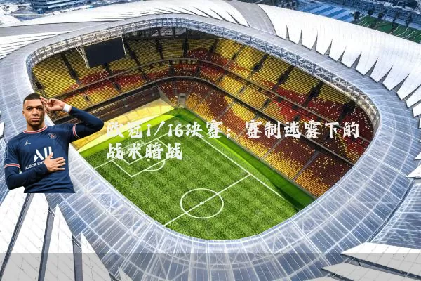 欧冠1/16决赛：赛制迷雾下的战术暗战