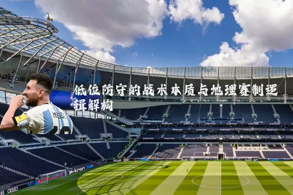 低位防守的战术本质与地理赛制逻辑解构