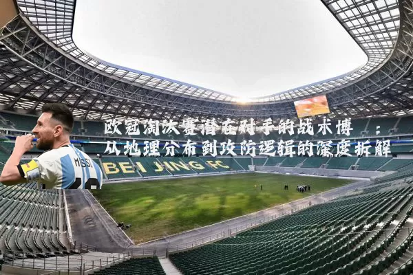 欧冠淘汰赛潜在对手的战术博弈:从地理分布到攻防逻辑的深度拆解