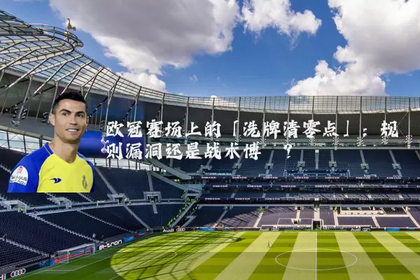 欧冠赛场上的「洗牌清零点」：规则漏洞还是战术博弈？